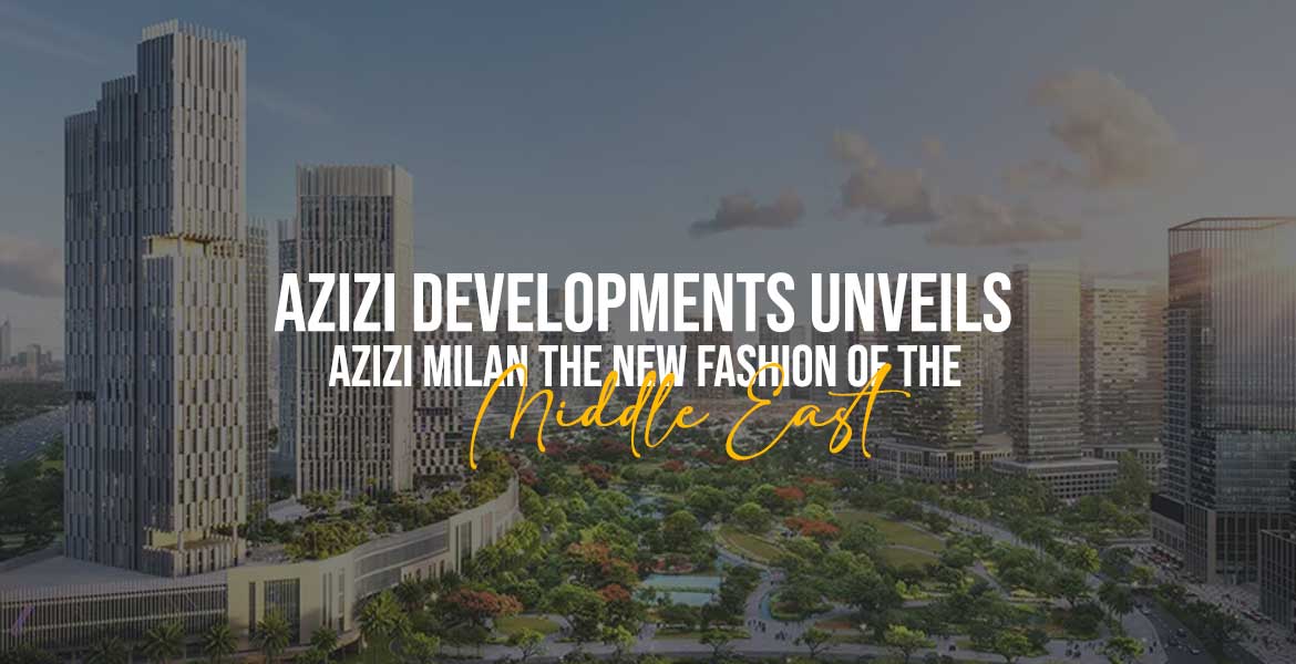 Azizi Developments Unveils Azizi Milan The New Fashion Capital of the Middle East